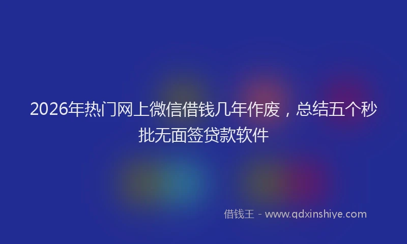 2026年热门网上微信借钱几年作废，总结五个秒批无面签贷款软件