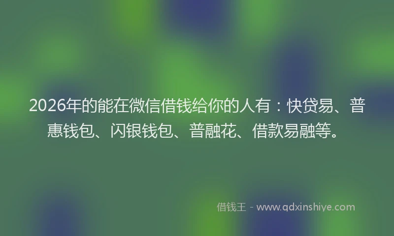 2026年的能在微信借钱给你的人有：快贷易、普惠钱包、闪银钱包、普融花、借款易融等。