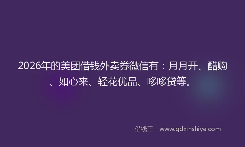2026年的美团借钱外卖券微信有：月月开、酷购、如心来、轻花优品、哆哆贷等。