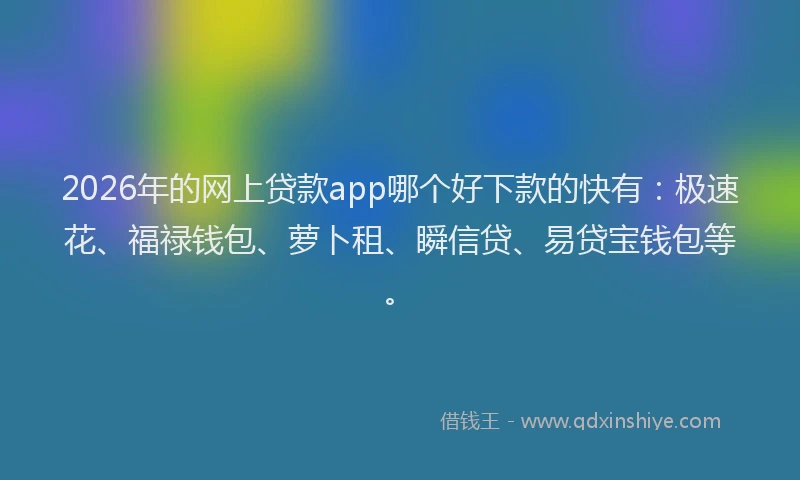 2026年的网上贷款app哪个好下款的快有：极速花、福禄钱包、萝卜租、瞬信贷、易贷宝钱包等。