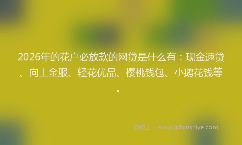 2026年的花户必放款的网贷是什么有:现金速贷、向上金服、轻花优品、樱桃钱包、小鹅花钱等。
