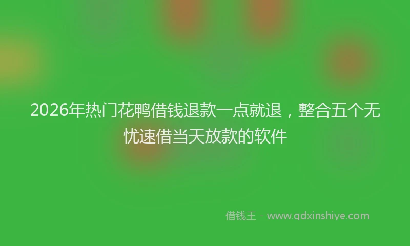 2026年热门花鸭借钱退款一点就退，整合五个无忧速借当天放款的软件