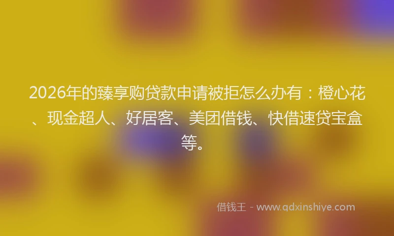 2026年的臻享购贷款申请被拒怎么办有：橙心花、现金超人、好居客、美团借钱、快借速贷宝盒等。