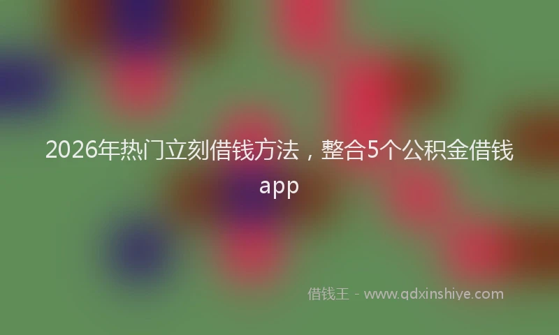 2026年热门立刻借钱方法，整合5个公积金借钱app