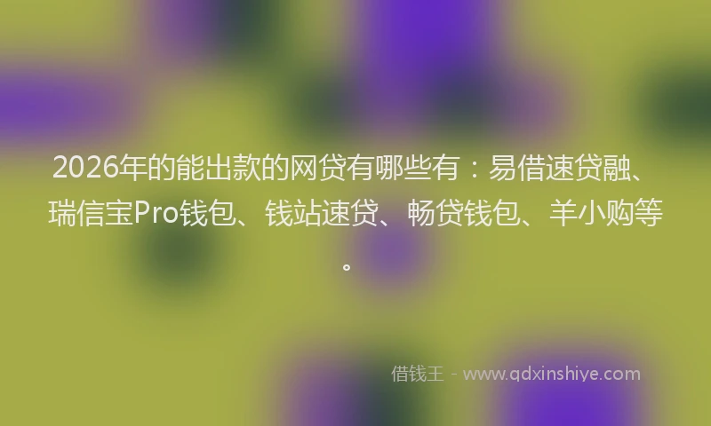 2026年的能出款的网贷有哪些有：易借速贷融、瑞信宝Pro钱包、钱站速贷、畅贷钱包、羊小购等。