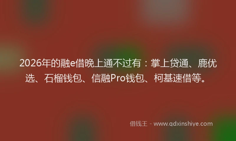 2026年的融e借晚上通不过有:掌上贷通、鹿优选、石榴钱包、信融Pro钱包、柯基速借等。