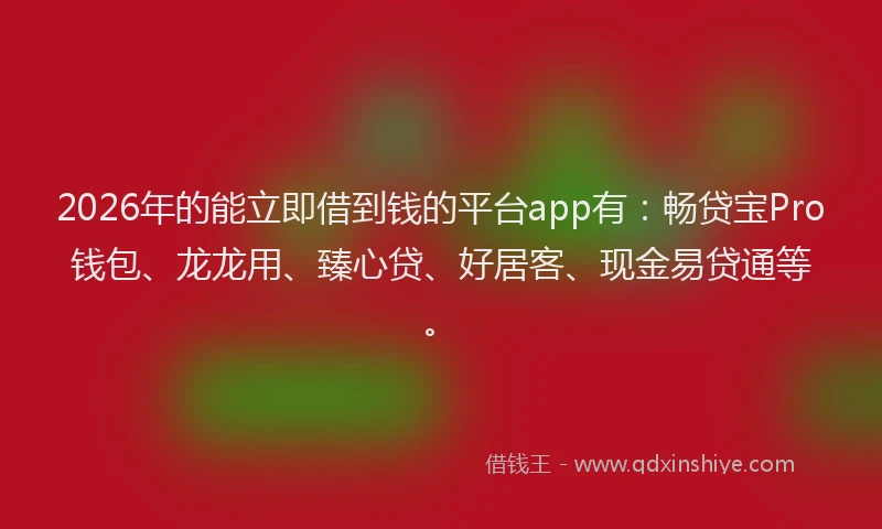 2026年的能立即借到钱的平台app有：畅贷宝Pro钱包、龙龙用、臻心贷、好居客、现金易贷通等。