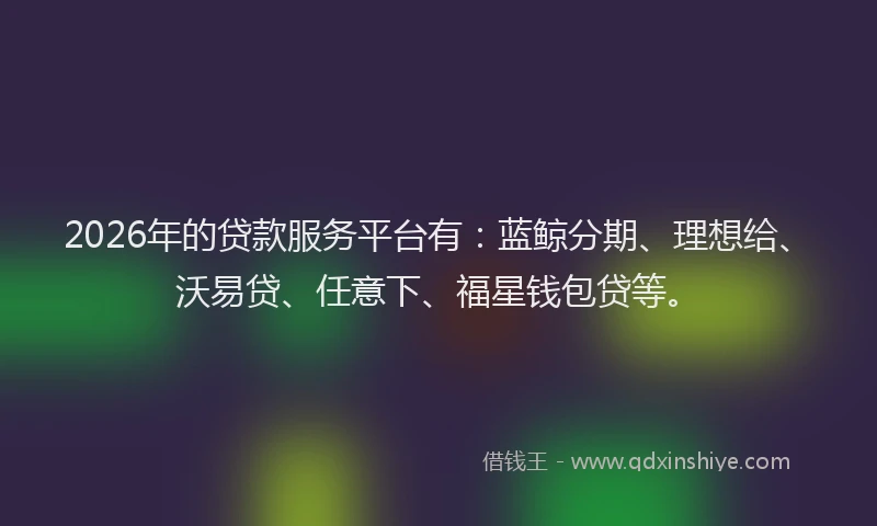 2026年的贷款服务平台有：蓝鲸分期、理想给、沃易贷、任意下、福星钱包贷等。