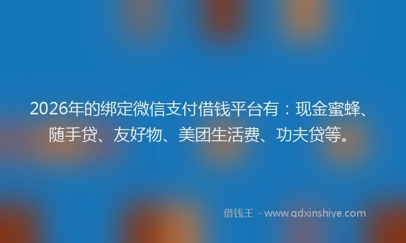 2026年的绑定微信支付借钱平台有：现金蜜蜂、随手贷、友好物、美团生活费、功夫贷等。