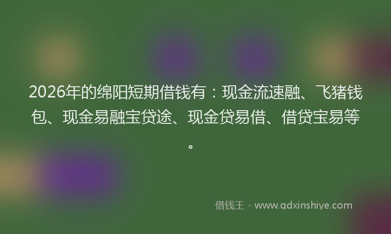 2026年的绵阳短期借钱有:现金流速融、飞猪钱包、现金易融宝贷途、现金贷易借、借贷宝易等。