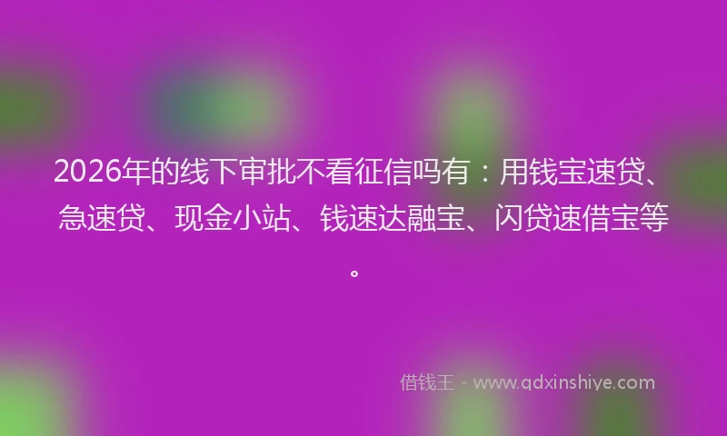 2026年的线下审批不看征信吗有：用钱宝速贷、急速贷、现金小站、钱速达融宝、闪贷速借宝等。