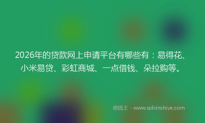 2026年的贷款网上申请平台有哪些有：易得花、小米易贷、彩虹商城、一点借钱、朵拉购等。