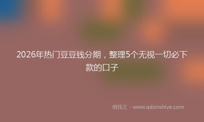 2026年热门豆豆钱分期，整理5个无视一切必下款的口子