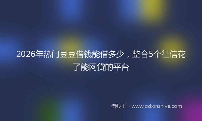 2026年热门豆豆借钱能借多少，整合5个征信花了能网贷的平台
