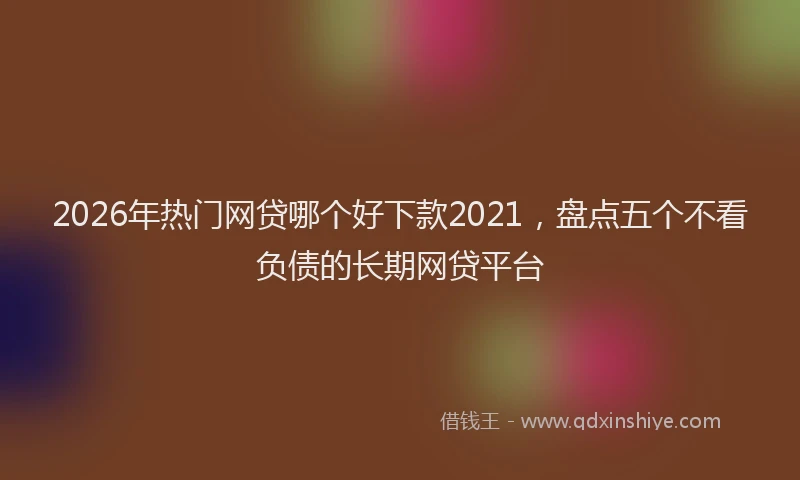 2026年热门网贷哪个好下款2021，盘点五个不看负债的长期网贷平台