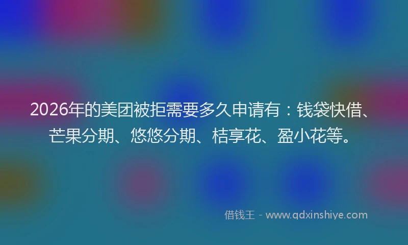 2026年的美团被拒需要多久申请有：钱袋快借、芒果分期、悠悠分期、桔享花、盈小花等。