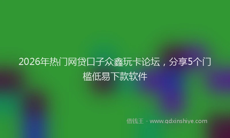 2026年热门网贷口子众鑫玩卡论坛，分享5个门槛低易下款软件