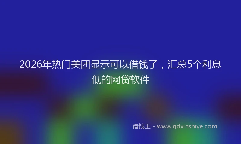 2026年热门美团显示可以借钱了，汇总5个利息低的网贷软件