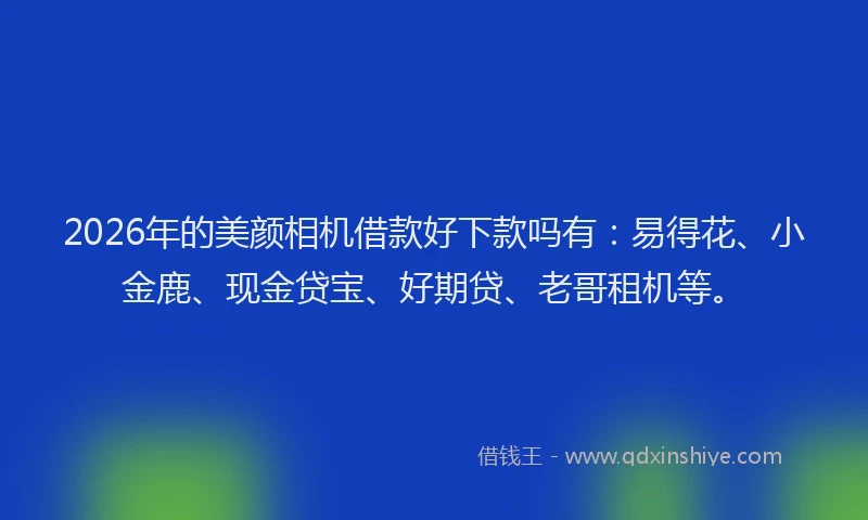 2026年的美颜相机借款好下款吗有：易得花、小金鹿、现金贷宝、好期贷、老哥租机等。