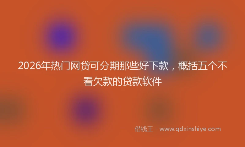 2026年热门网贷可分期那些好下款，概括五个不看欠款的贷款软件