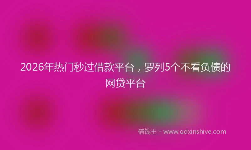 2026年热门秒过借款平台，罗列5个不看负债的网贷平台