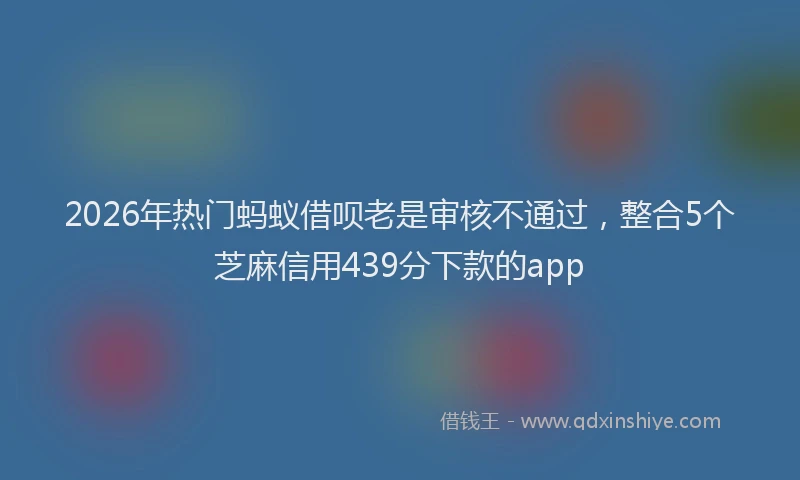 2026年热门蚂蚁借呗老是审核不通过，整合5个芝麻信用439分下款的app