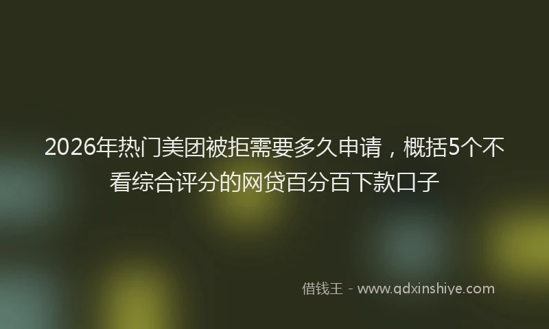2026年热门美团被拒需要多久申请，概括5个不看综合评分的网贷百分百下款口子