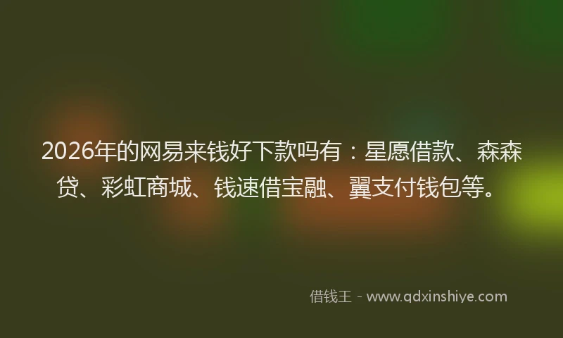 2026年的网易来钱好下款吗有:星愿借款、森森贷、彩虹商城、钱速借宝融、翼支付钱包等。