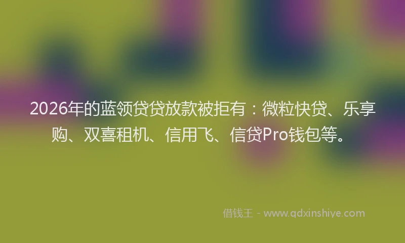 2026年的蓝领贷贷放款被拒有:微粒快贷、乐享购、双喜租机、信用飞、信贷Pro钱包等。
