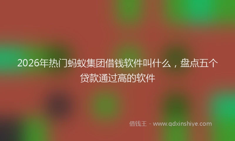 2026年热门蚂蚁集团借钱软件叫什么，盘点五个贷款通过高的软件