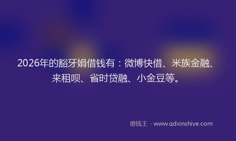 2026年的豁牙娟借钱有:微博快借、米族金融、来租呗、省时贷融、小金豆等。