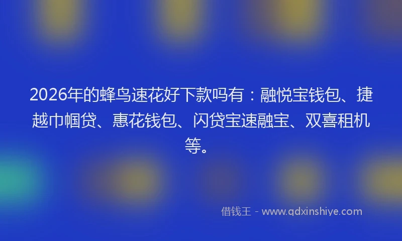 2026年的蜂鸟速花好下款吗有：融悦宝钱包、捷越巾帼贷、惠花钱包、闪贷宝速融宝、双喜租机等。