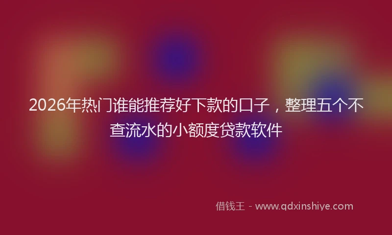 2026年热门谁能推荐好下款的口子，整理五个不查流水的小额度贷款软件