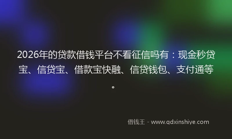 2026年的贷款借钱平台不看征信吗有：现金秒贷宝、信贷宝、借款宝快融、信贷钱包、支付通等。