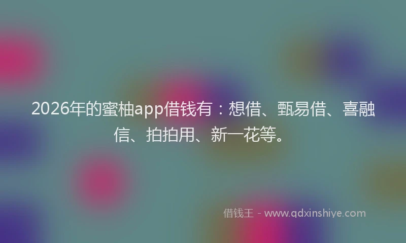 2026年的蜜柚app借钱有：想借、甄易借、喜融信、拍拍用、新一花等。