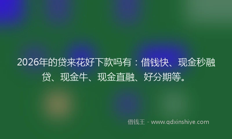 2026年的贷来花好下款吗有:借钱快、现金秒融贷、现金牛、现金直融、好分期等。