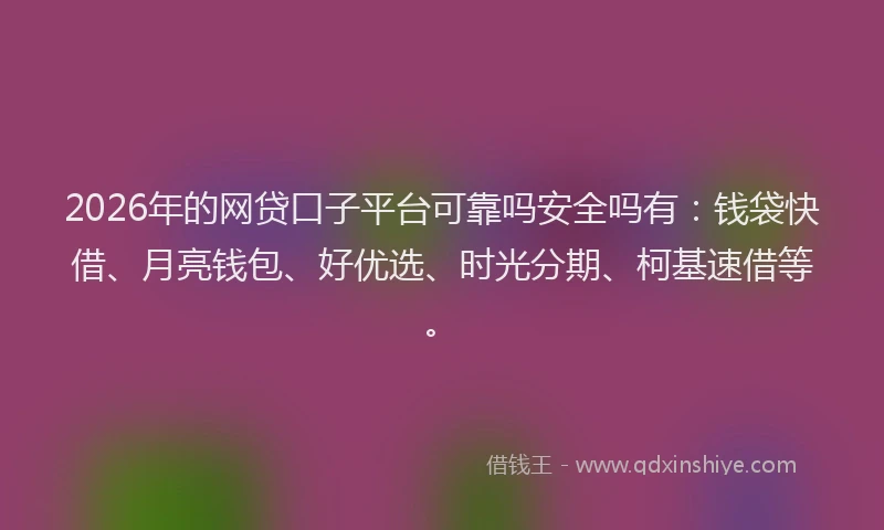 2026年的网贷口子平台可靠吗安全吗有：钱袋快借、月亮钱包、好优选、时光分期、柯基速借等。