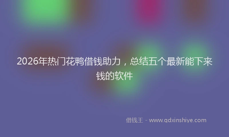 2026年热门花鸭借钱助力，总结五个最新能下来钱的软件