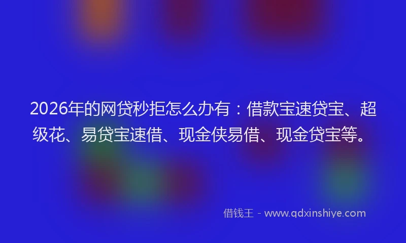 2026年的网贷秒拒怎么办有：借款宝速贷宝、超级花、易贷宝速借、现金侠易借、现金贷宝等。