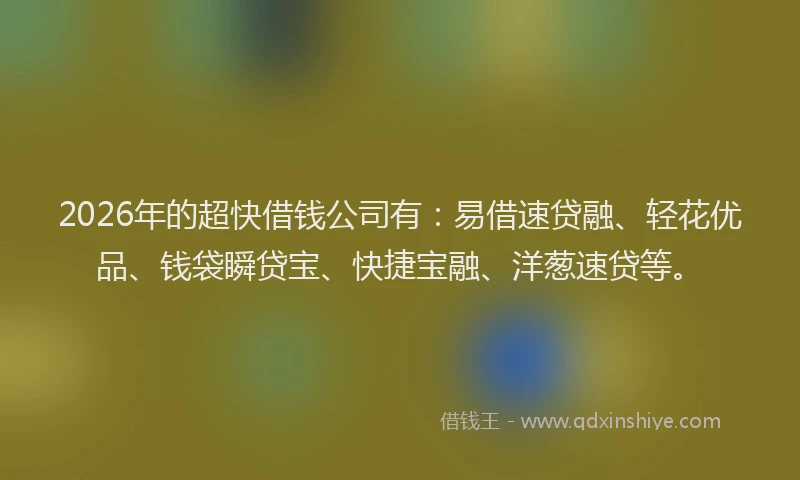 2026年的超快借钱公司有：易借速贷融、轻花优品、钱袋瞬贷宝、快捷宝融、洋葱速贷等。