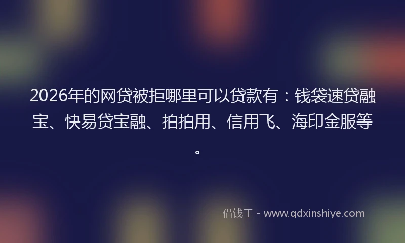 2026年的网贷被拒哪里可以贷款有：钱袋速贷融宝、快易贷宝融、拍拍用、信用飞、海印金服等。