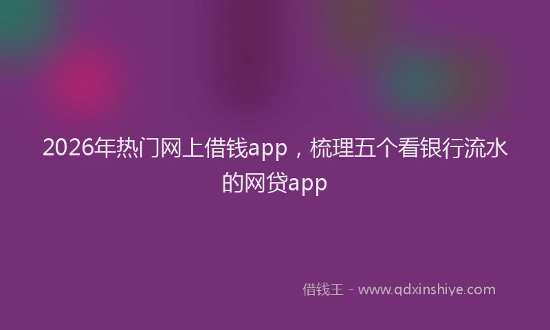 2026年热门网上借钱app,梳理五个看银行流水的网贷app