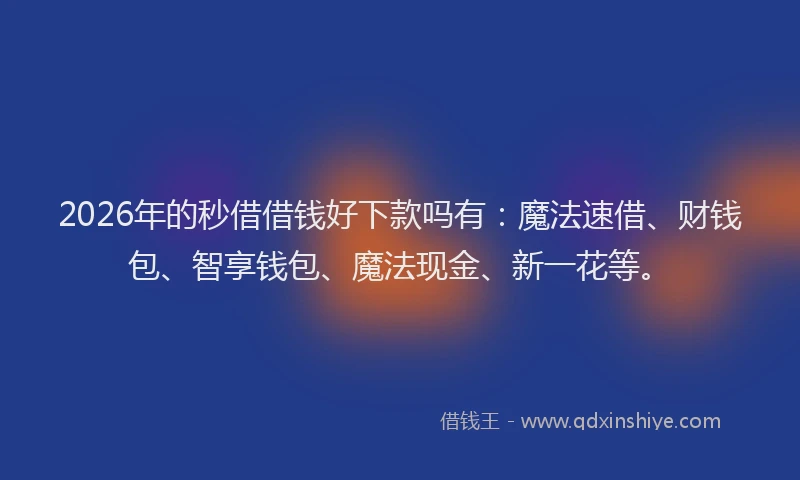 2026年的秒借借钱好下款吗有：魔法速借、财钱包、智享钱包、魔法现金、新一花等。