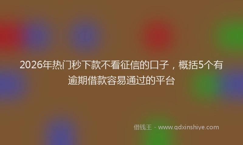 2026年热门秒下款不看征信的口子，概括5个有逾期借款容易通过的平台
