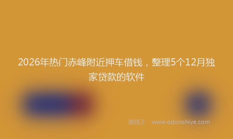 2026年热门赤峰附近押车借钱，整理5个12月独家贷款的软件