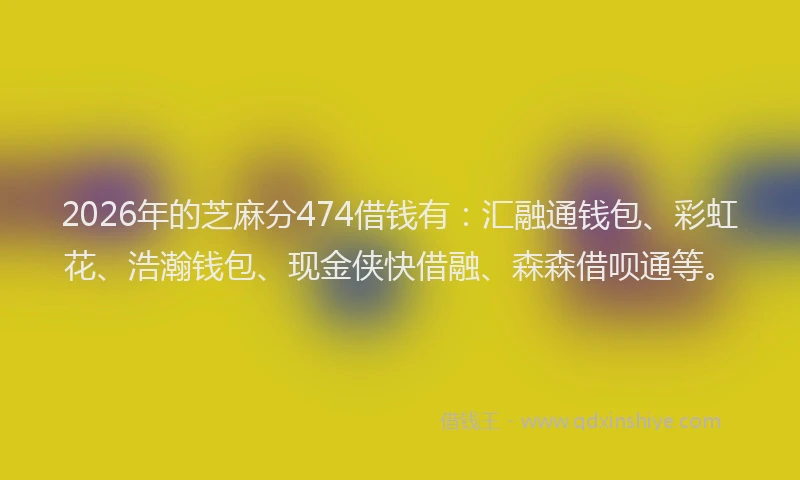 2026年的芝麻分474借钱有：汇融通钱包、彩虹花、浩瀚钱包、现金侠快借融、森森借呗通等。