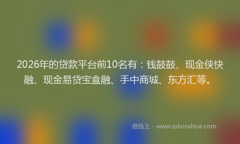 2026年的贷款平台前10名有:钱鼓鼓、现金侠快融、现金易贷宝盒融、手中商城、东方汇等。