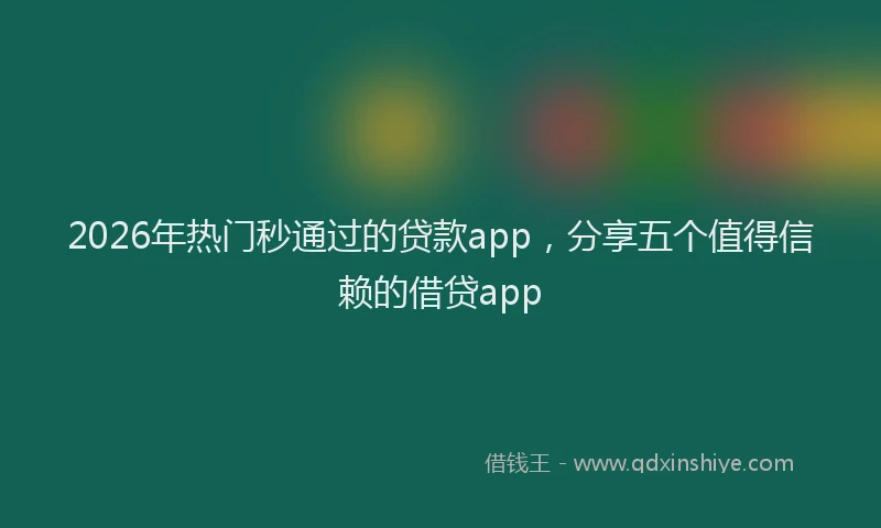 2026年热门秒通过的贷款app，分享五个值得信赖的借贷app