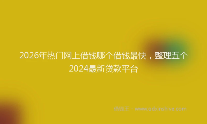 2026年热门网上借钱哪个借钱最快，整理五个2024最新贷款平台