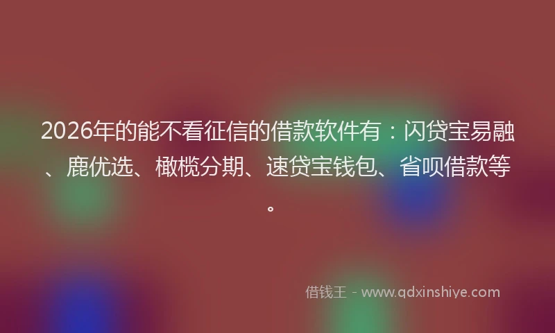 2026年的能不看征信的借款软件有：闪贷宝易融、鹿优选、橄榄分期、速贷宝钱包、省呗借款等。
